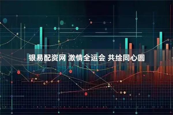 银易配资网 激情全运会&#32;共绘同心圆