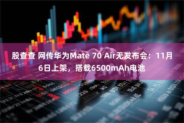 股查查 网传华为Mate 70 Air无发布会：11月6日上架，搭载6500mAh电池