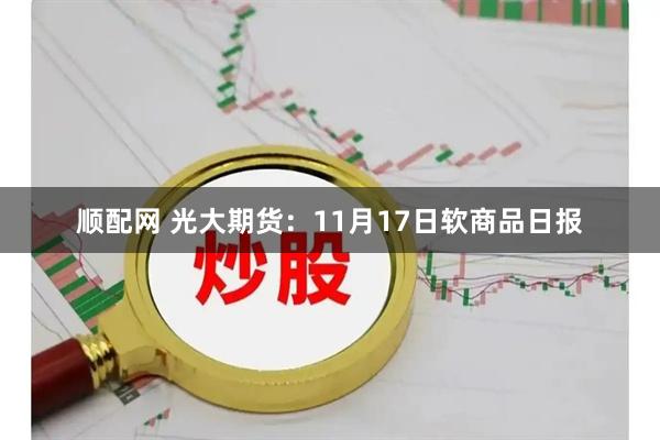 顺配网 光大期货：11月17日软商品日报