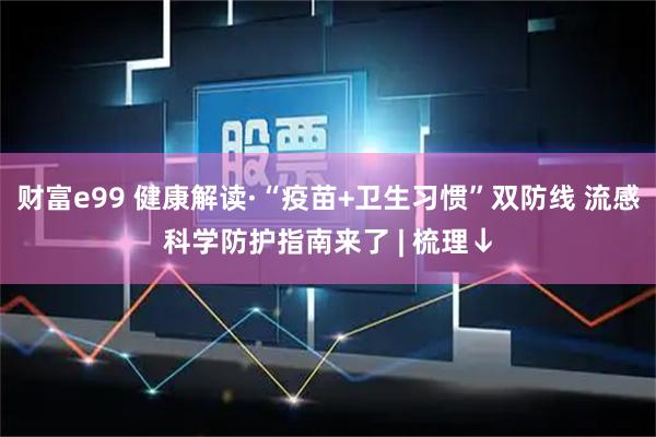 财富e99 健康解读·“疫苗+卫生习惯”双防线 流感科学防护指南来了 | 梳理↓