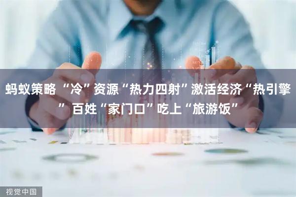 蚂蚁策略 “冷”资源“热力四射”激活经济“热引擎” 百姓“家门口”吃上“旅游饭”