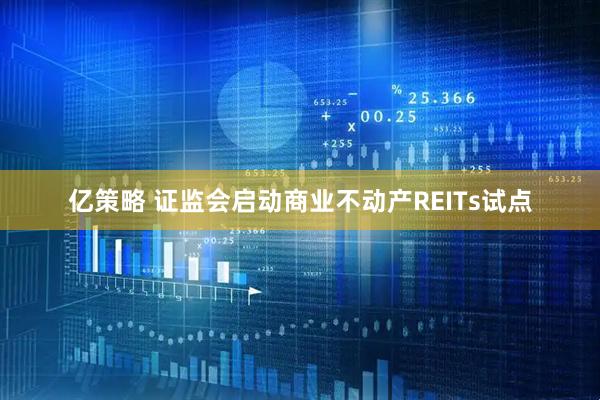亿策略 证监会启动商业不动产REITs试点