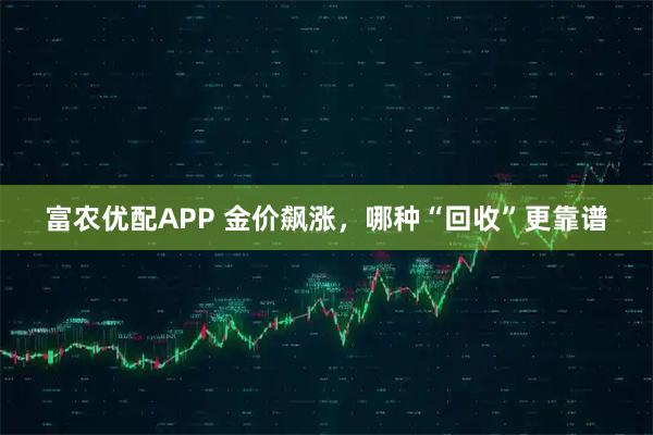 富农优配APP 金价飙涨，哪种“回收”更靠谱