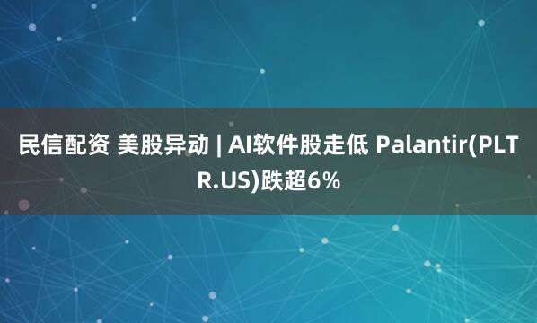 民信配资 美股异动 | AI软件股走低 Palantir(PLTR.US)跌超6%