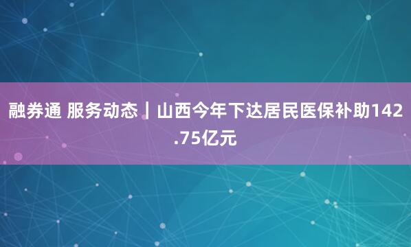 融券通 服务动态｜山西今年下达居民医保补助142.75亿元