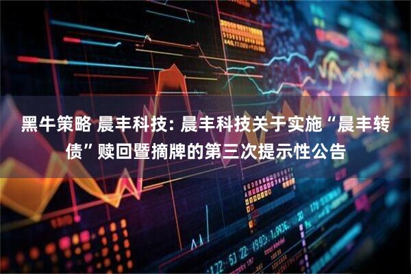 黑牛策略 晨丰科技: 晨丰科技关于实施“晨丰转债”赎回暨摘牌的第三次提示性公告
