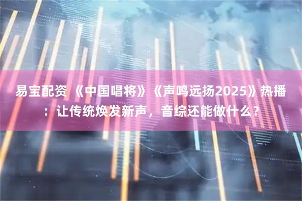 易宝配资 《中国唱将》《声鸣远扬2025》热播：让传统焕发新声，音综还能做什么？