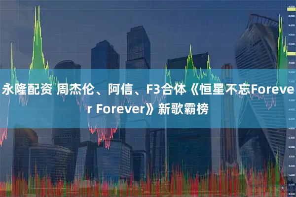 永隆配资 周杰伦、阿信、F3合体《恒星不忘Forever Forever》新歌霸榜