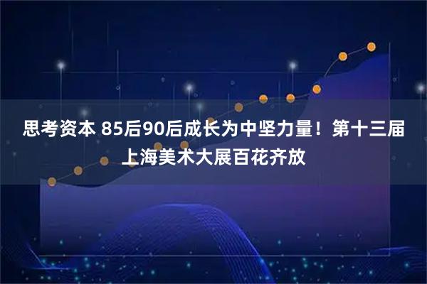 思考资本 85后90后成长为中坚力量！第十三届上海美术大展百花齐放