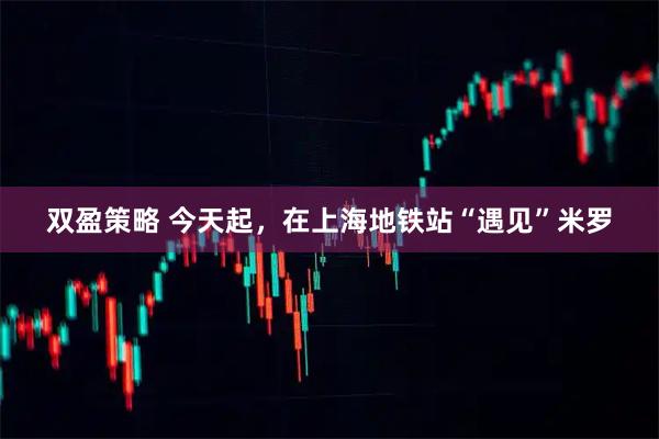 双盈策略 今天起，在上海地铁站“遇见”米罗