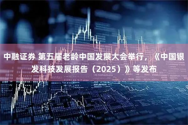 中融证券 第五届老龄中国发展大会举行，《中国银发科技发展报告（2025）》等发布