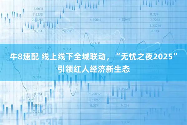 牛8速配 线上线下全域联动，“无忧之夜2025”引领红人经济新生态