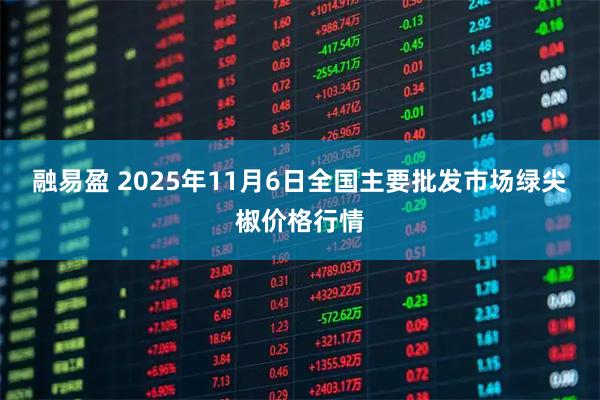 融易盈 2025年11月6日全国主要批发市场绿尖椒价格行情