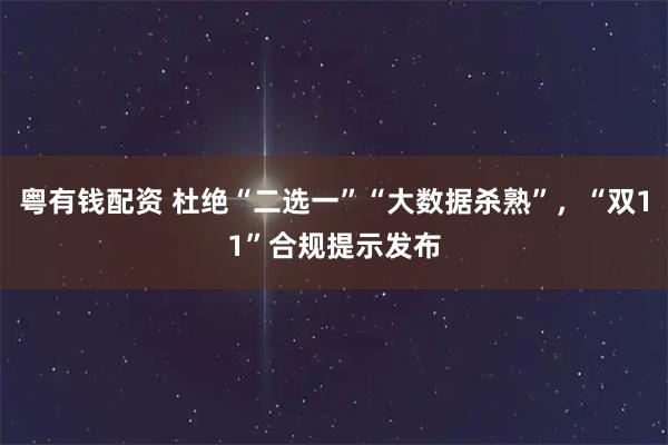 粤有钱配资 杜绝“二选一”“大数据杀熟”，“双11”合规提示发布