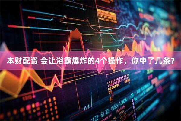 本财配资 会让浴霸爆炸的4个操作，你中了几条？