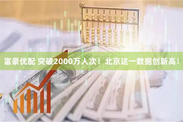 富豪优配 突破2000万人次！北京这一数据创新高！