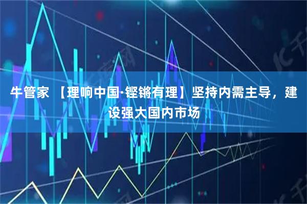 牛管家 【理响中国·铿锵有理】坚持内需主导，建设强大国内市场