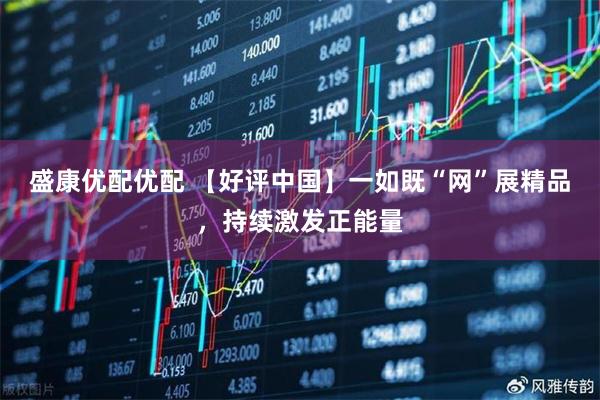 盛康优配优配 【好评中国】一如既“网”展精品，持续激发正能量