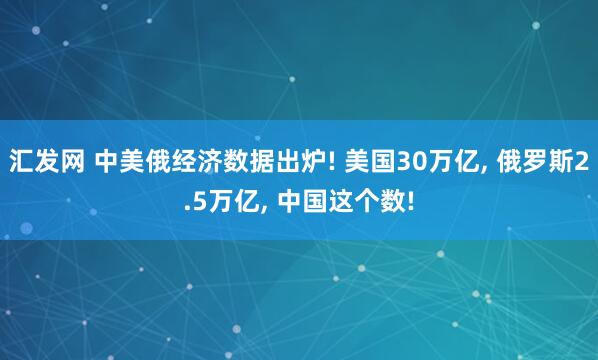 汇发网 中美俄经济数据出炉! 美国30万亿, 俄罗斯2.5万亿, 中国这个数!