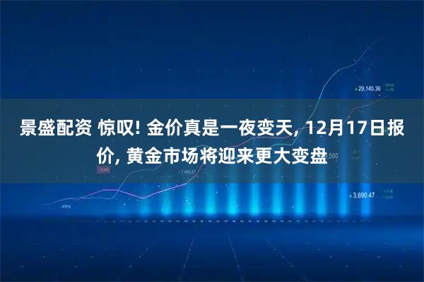 景盛配资 惊叹! 金价真是一夜变天, 12月17日报价, 黄金市场将迎来更大变盘