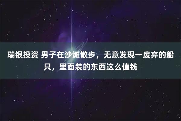 瑞银投资 男子在沙滩散步，无意发现一废弃的船只，里面装的东西这么值钱