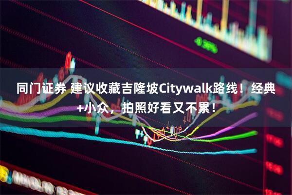 同门证券 建议收藏吉隆坡Citywalk路线！经典+小众，拍照好看又不累！