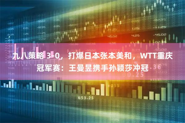 九八策略 3-0，打爆日本张本美和，WTT重庆冠军赛：王曼昱携手孙颖莎冲冠