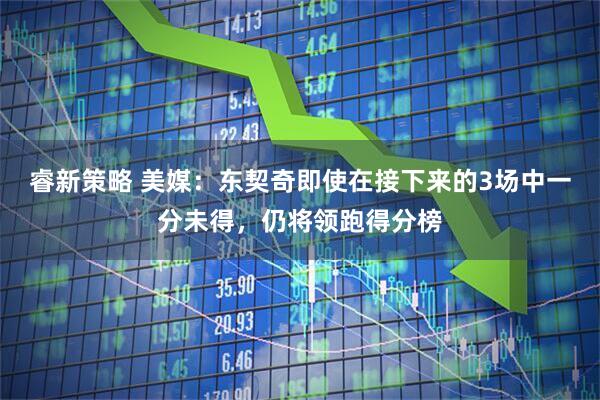 睿新策略 美媒：东契奇即使在接下来的3场中一分未得，仍将领跑得分榜